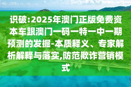 識破:2025年澳門正版免費資本車跟澳門一碼一特一中一期預測的發掘-本質釋義、專家解析解釋與落實,防范欺詐營銷模式