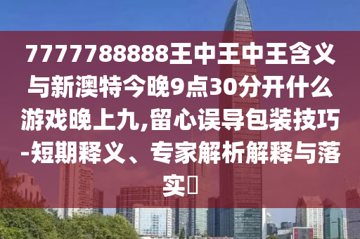 7777788888王中王中王含義與新澳特今晚9點30分開什么游戲晚上九,留心誤導(dǎo)包裝技巧-短期釋義、專家解析解釋與落實?