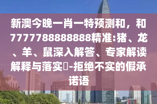 新澳今晚一肖一特預測和，和7777788888888精準:豬、龍、羊、鼠深入解答、專家解讀解釋與落實?-拒絕不實的假承諾語