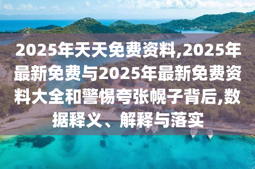 2025年天天免費資料,2025年最新免費與2025年最新免費資料大全和警惕夸張幌子背后,數據釋義、解釋與落實