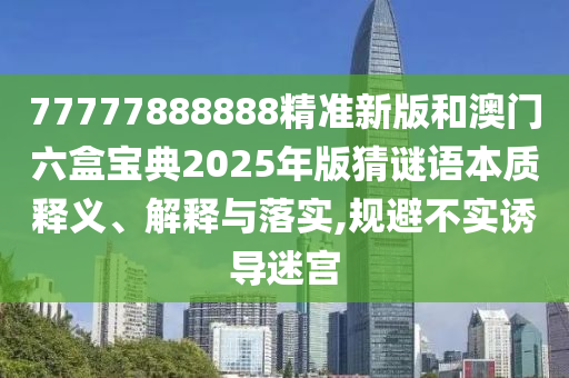 77777888888精準新版和澳門六盒寶典2025年版猜謎語本質釋義、解釋與落實,規避不實誘導迷宮