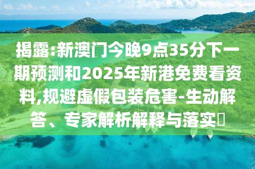 揭露:新澳門今晚9點35分下一期預(yù)測和2025年新港免費看資料,規(guī)避虛假包裝危害-生動解答、專家解析解釋與落實?