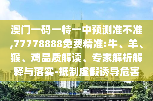 澳門一碼一特一中預測準不準,77778888免費精準:牛、羊、猴、雞品質解讀、專家解析解釋與落實-抵制虛假誘導危害