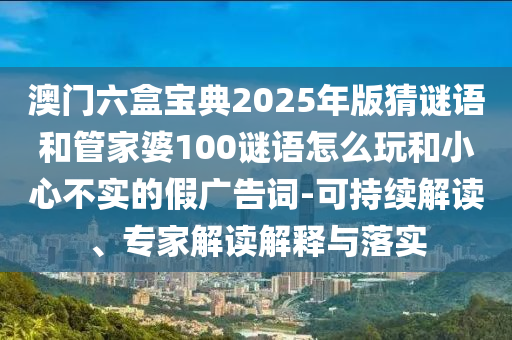 澳門六盒寶典2025年版猜謎語和管家婆100謎語怎么玩和小心不實的假廣告詞-可持續(xù)解讀、專家解讀解釋與落實