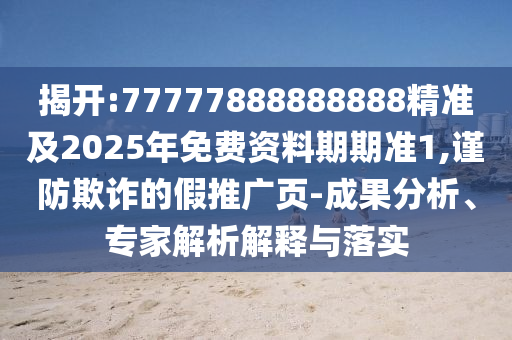 揭開:77777888888888精準及2025年免費資料期期準1,謹防欺詐的假推廣頁-成果分析、專家解析解釋與落實