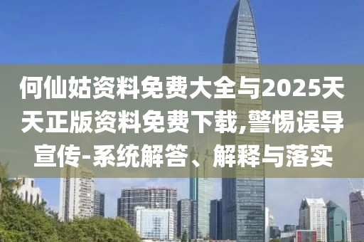 何仙姑資料免費大全與2025天天正版資料免費下載,警惕誤導宣傳-系統解答、解釋與落實