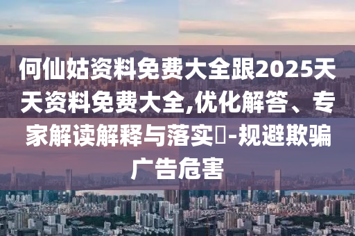 何仙姑資料免費大全跟2025天天資料免費大全,優化解答、專家解讀解釋與落實?-規避欺騙廣告危害