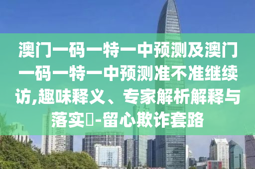 澳門一碼一特一中預測及澳門一碼一特一中預測準不準繼續(xù)訪,趣味釋義、專家解析解釋與落實?-留心欺詐套路