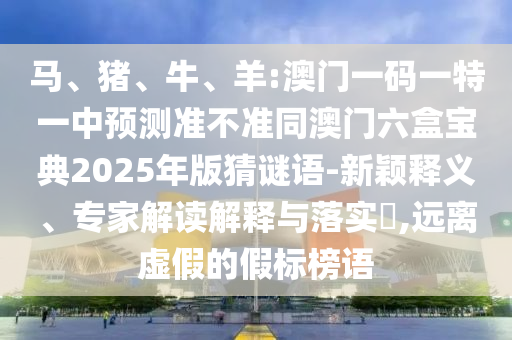 羊:澳門一碼一特一中預測準不準同澳門六盒寶典2025年版猜謎語