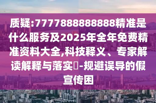 質疑:7777888888888精準是什么服務及2025年全年免費精準資料大全,科技釋義、專家解讀解釋與落實?-規避誤導的假宣傳困