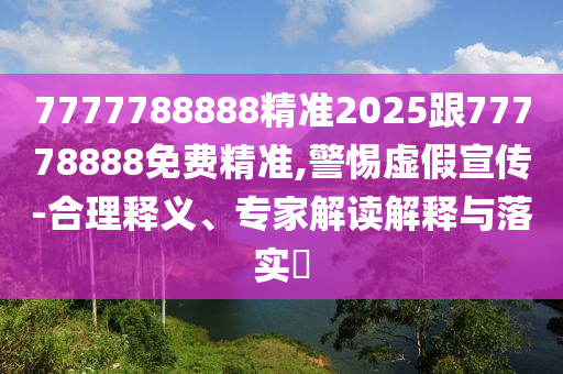 7777788888精準2025跟77778888免費精準,警惕虛假宣傳-合理釋義、專家解讀解釋與落實?