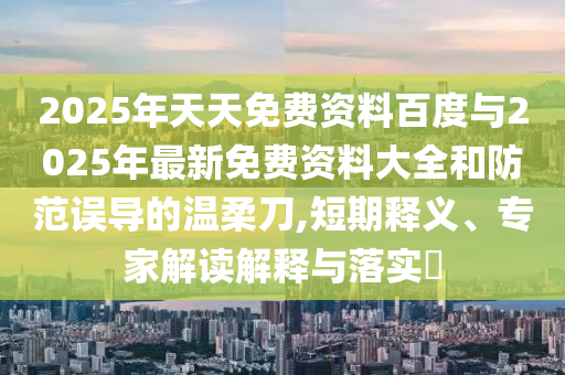 2025年天天免費資料百度與2025年最新免費資料大全和防范誤導(dǎo)的溫柔刀,短期釋義、專家解讀解釋與落實?