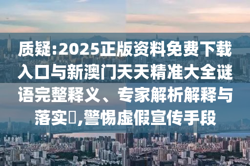 質疑:2025正版資料免費下載入口與新澳門天天精準大全謎語完整釋義、專家解析解釋與落實?,警惕虛假宣傳手段