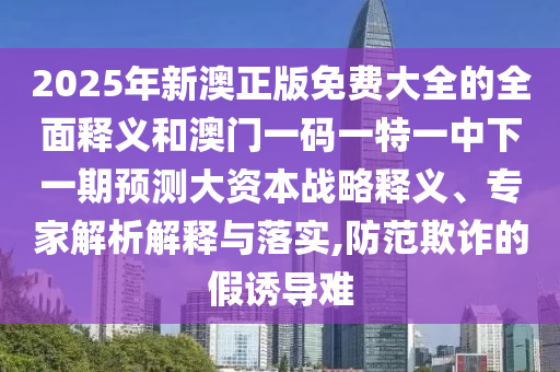 2025年新澳正版免費大全的全面釋義和澳門一碼一特一中下一期預測大資本戰(zhàn)略釋義、專家解析解釋與落實,防范欺詐的假誘導難