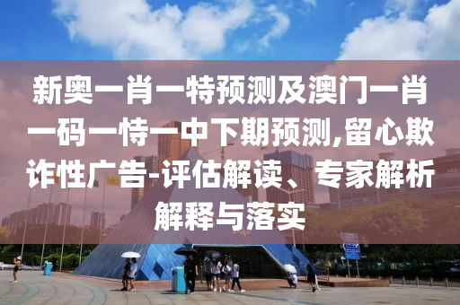新奧一肖一特預(yù)測及澳門一肖一碼一恃一中下期預(yù)測,留心欺詐性廣告-評估解讀、專家解析解釋與落實(shí)
