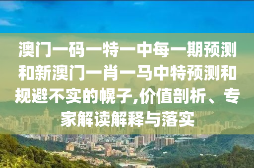 澳門一碼一特一中每一期預(yù)測和新澳門一肖一馬中特預(yù)測和規(guī)避不實的幌子,價值剖析、專家解讀解釋與落實