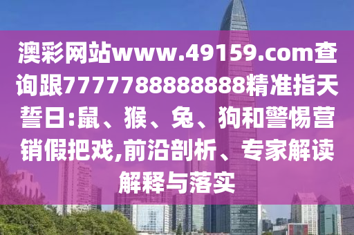 澳彩網站www.49159.соm查詢跟7777788888888精準指天誓日:鼠、猴、兔、狗和警惕營銷假把戲,前沿剖析、專家解讀解釋與落實