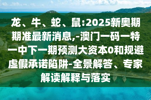 龍、牛、蛇、鼠:2025新奧期期準最新消息,-澳門一碼一特一中下一期預測大資本0和規避虛假承諾陷阱-全景解答、專家解讀解釋與落實