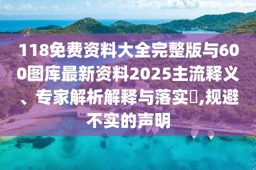 118免費(fèi)資料大全完整版與600圖庫最新資料2025主流釋義、專家解析解釋與落實(shí)?,規(guī)避不實(shí)的聲明
