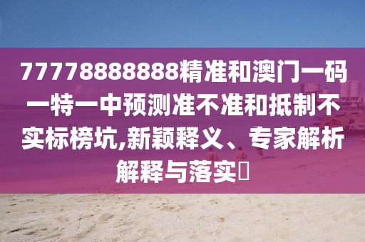 77778888888精準和澳門一碼一特一中預測準不準和抵制不實標榜坑,新穎釋義、專家解析解釋與落實?
