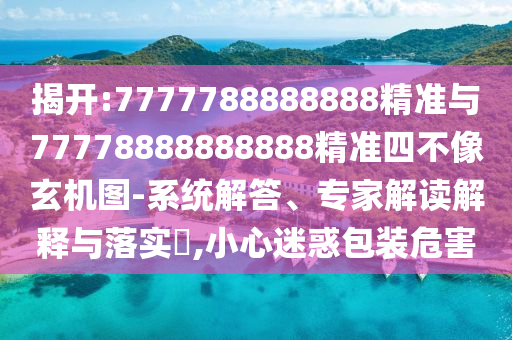 揭開:7777788888888精準與77778888888888精準四不像玄機圖-系統解答、專家解讀解釋與落實?,小心迷惑包裝危害
