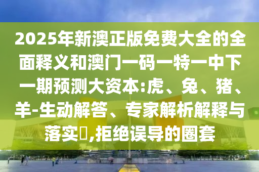 2025年新澳正版免費大全的全面釋義和澳門一碼一特一中下一期預測大資本:虎