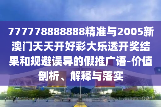 777778888888精準與2005新澳門天天開好彩大樂透開獎結果和規避誤導的假推廣語-價值剖析、解釋與落實