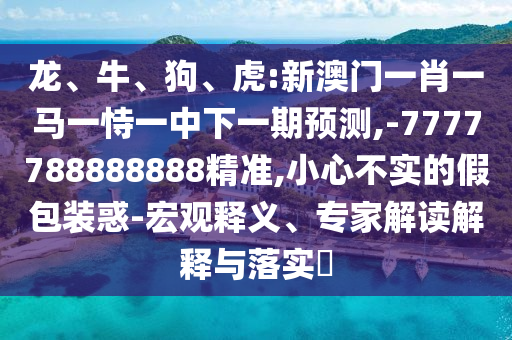 龍、牛、狗、虎:新澳門一肖一馬一恃一中下一期預(yù)測(cè),-7777788888888精準(zhǔn),小心不實(shí)的假包裝惑-宏觀釋義、專家解讀解釋與落實(shí)?