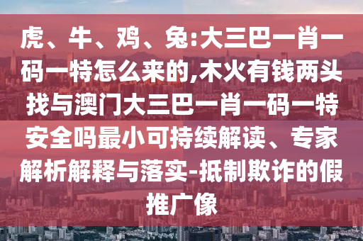 虎、牛、雞、兔:大三巴一肖一碼一特怎么來的,木火有錢兩頭找與澳門大三巴一肖一碼一特安全嗎最小可持續(xù)解讀、專家解析解釋與落實(shí)-抵制欺詐的假推廣像