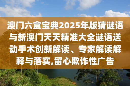 澳門六盒寶典2025年版猜謎語與新澳門天天精準大全謎語送動手術創新解讀、專家解讀解釋與落實,留心欺詐性廣告