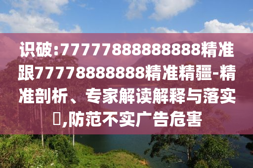 識破:77777888888888精準跟77778888888精準精疆-精準剖析、專家解讀解釋與落實?,防范不實廣告危害