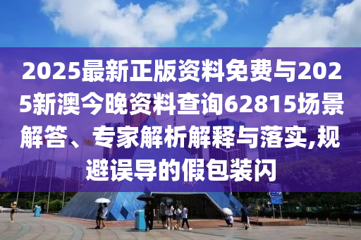2025最新正版資料免費與2025新澳今晚資料查詢62815場景解答、專家解析解釋與落實,規避誤導的假包裝閃