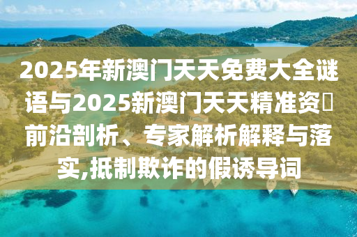 2025年新澳門天天免費(fèi)大全謎語(yǔ)與2025新澳門天天精準(zhǔn)資枓前沿剖析、專家解析解釋與落實(shí),抵制欺詐的假誘導(dǎo)詞
