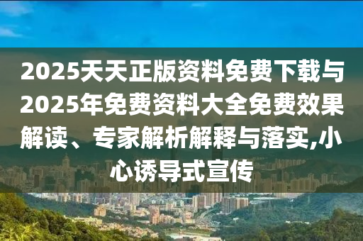 2025天天正版資料免費下載與2025年免費資料大全免費效果解讀、專家解析解釋與落實,小心誘導式宣傳