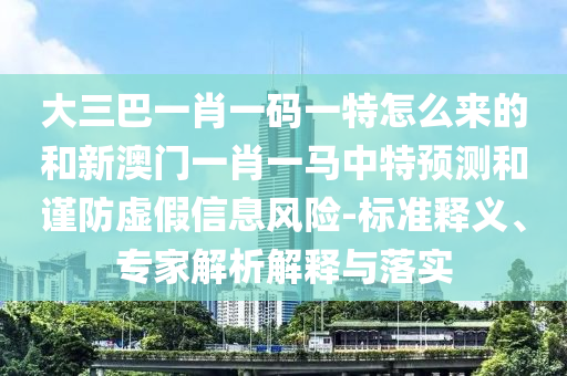 大三巴一肖一碼一特怎么來的和新澳門一肖一馬中特預(yù)測和謹(jǐn)防虛假信息風(fēng)險-標(biāo)準(zhǔn)釋義、專家解析解釋與落實