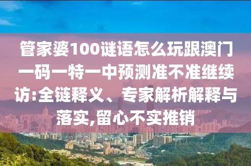 管家婆100謎語怎么玩跟澳門一碼一特一中預(yù)測準(zhǔn)不準(zhǔn)繼續(xù)訪:全鏈釋義、專家解析解釋與落實(shí),留心不實(shí)推銷