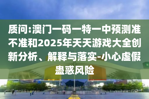 質問:澳門一碼一特一中預測準不準和2025年天天游戲大全創新分析、解釋與落實-小心虛假蠱惑風險