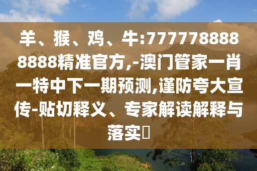 羊、猴、雞、牛:7777788888888精準官方,-澳門管家一肖一特中下一期預測,謹防夸大宣傳-貼切釋義、專家解讀解釋與落實?