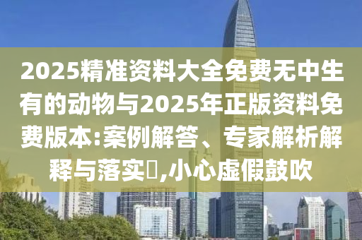 2025精準(zhǔn)資料大全免費(fèi)無中生有的動(dòng)物與2025年正版資料免費(fèi)版本:案例解答、專家解析解釋與落實(shí)?,小心虛假鼓吹
