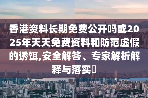 香港資料長期免費公開嗎或2025年天天免費資料和防范虛假的誘餌,安全解答、專家解析解釋與落實?