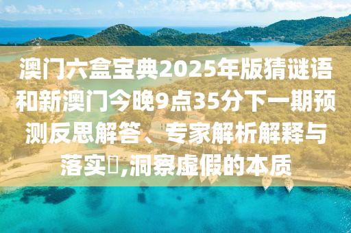 澳門六盒寶典2025年版猜謎語和新澳門今晚9點35分下一期預測反思解答、專家解析解釋與落實?,洞察虛假的本質