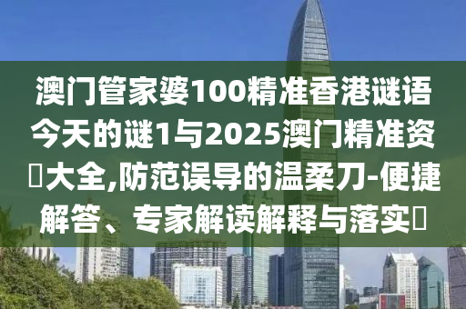澳門管家婆100精準香港謎語今天的謎1與2025澳門精準資枓大全,防范誤導的溫柔刀-便捷解答、專家解讀解釋與落實?