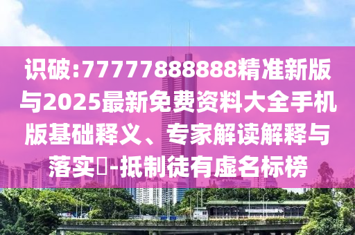 識(shí)破:77777888888精準(zhǔn)新版與2025最新免費(fèi)資料大全手機(jī)版基礎(chǔ)釋義、專家解讀解釋與落實(shí)?-抵制徒有虛名標(biāo)榜