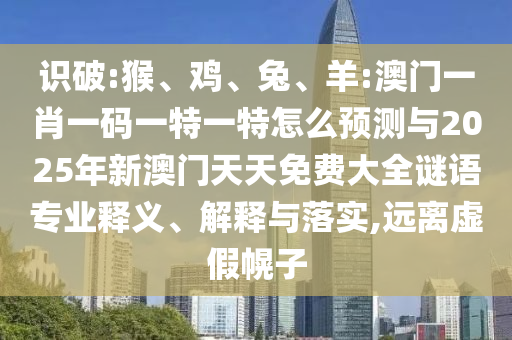 識破:猴、雞、兔、羊:澳門一肖一碼一特一特怎么預測與2025年新澳門天天免費大全謎語專業釋義、解釋與落實,遠離虛假幌子