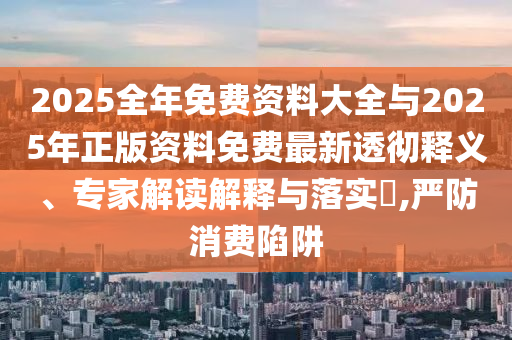 2025全年免費(fèi)資料大全與2025年正版資料免費(fèi)最新透徹釋義、專家解讀解釋與落實(shí)?,嚴(yán)防消費(fèi)陷阱