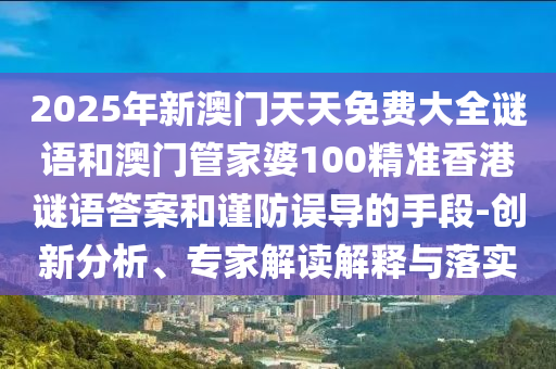 2025年新澳門天天免費大全謎語和澳門管家婆100精準香港謎語答案和謹防誤導的手段-創新分析、專家解讀解釋與落實