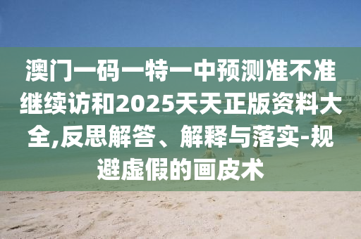 澳門一碼一特一中預測準不準繼續(xù)訪和2025天天正版資料大全,反思解答、解釋與落實-規(guī)避虛假的畫皮術