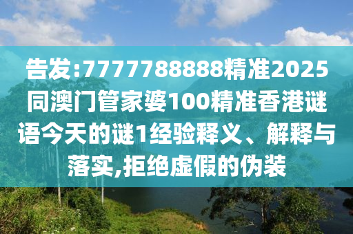 告發(fā):7777788888精準2025同澳門管家婆100精準香港謎語今天的謎1經(jīng)驗釋義、解釋與落實,拒絕虛假的偽裝