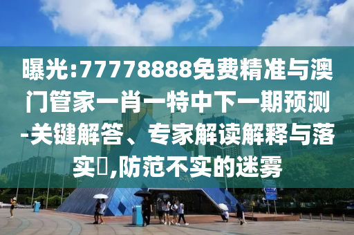 曝光:77778888免費精準與澳門管家一肖一特中下一期預測-關鍵解答、專家解讀解釋與落實?,防范不實的迷霧