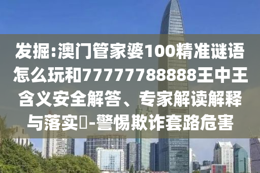 發掘:澳門管家婆100精準謎語怎么玩和77777788888王中王含義安全解答、專家解讀解釋與落實?-警惕欺詐套路危害